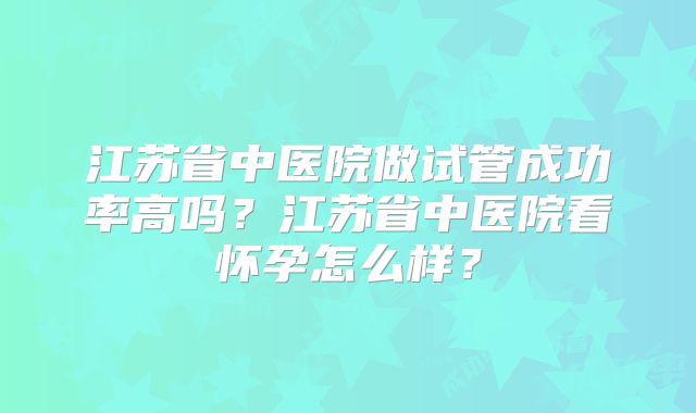 江苏省中医院做试管成功率高吗?江苏省中医院看怀孕怎么样?