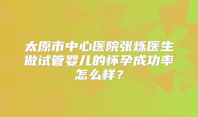 太原市中心医院张烁医生做试管婴儿的怀孕成功率怎么样?