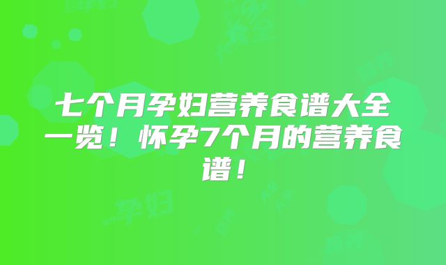 七个月孕妇营养食谱大全一览！怀孕7个月的营养食谱！