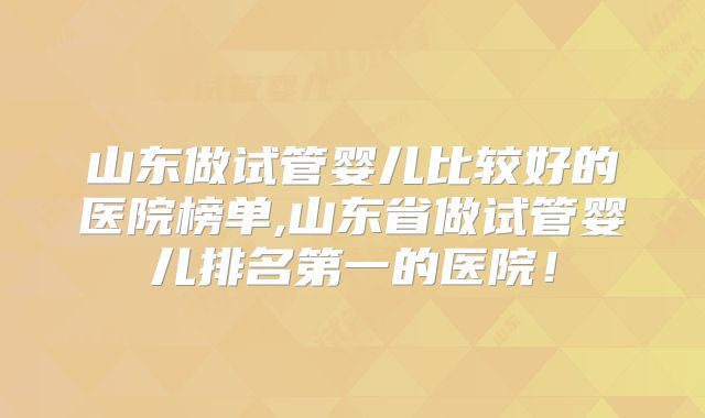 山东做试管婴儿比较好的医院榜单,山东省做试管婴儿排名第一的医院!