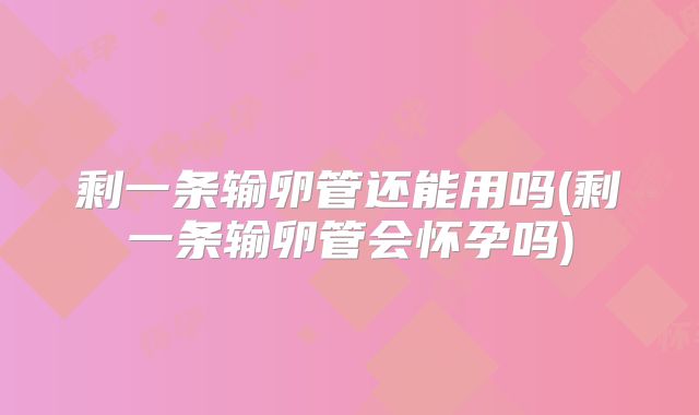 剩一条输卵管还能用吗(剩一条输卵管会怀孕吗)