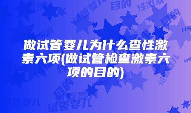 做试管婴儿为什么查性激素六项(做试管检查激素六项的目的)