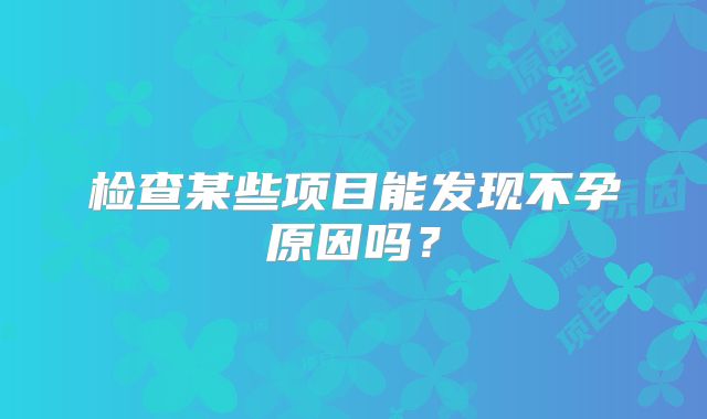 检查某些项目能发现不孕原因吗?