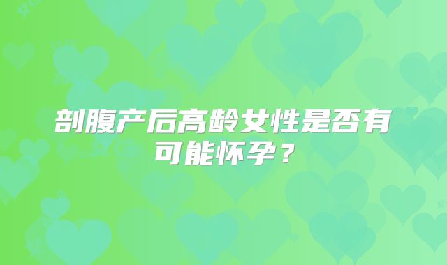 剖腹产后高龄女性是否有可能怀孕?