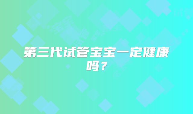 第三代试管宝宝一定健康吗？