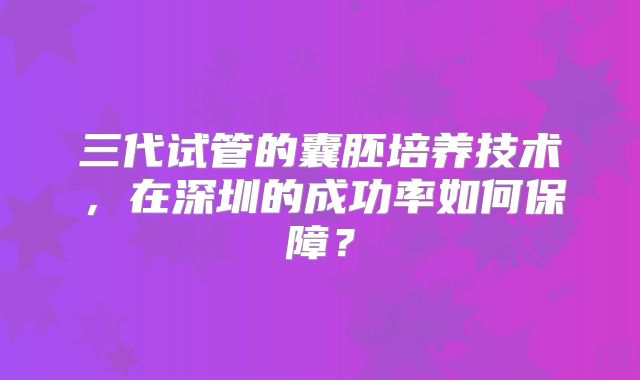 三代试管的囊胚培养技术，在深圳的成功率如何保障？