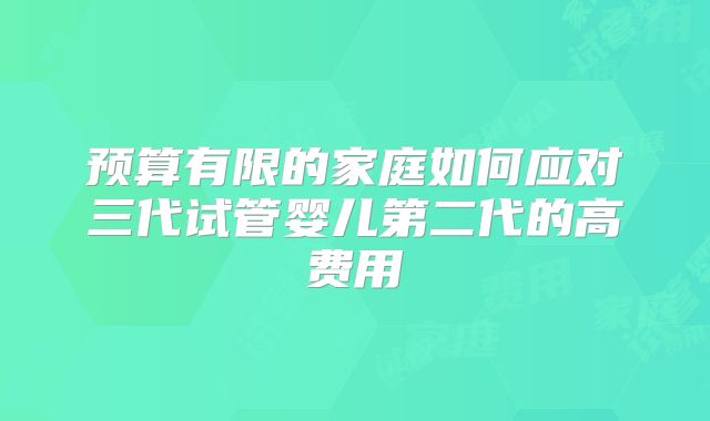 预算有限的家庭如何应对三代试管婴儿第二代的高费用