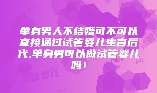单身男人不结婚可不可以直接通过试管婴儿生育后代,单身男可以做试管婴儿吗！