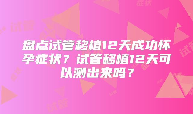 盘点试管移植12天成功怀孕症状？试管移植12天可以测出来吗？