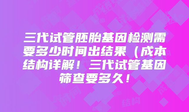 三代试管胚胎基因检测需要多少时间出结果（成本结构详解！三代试管基因筛查要多久！