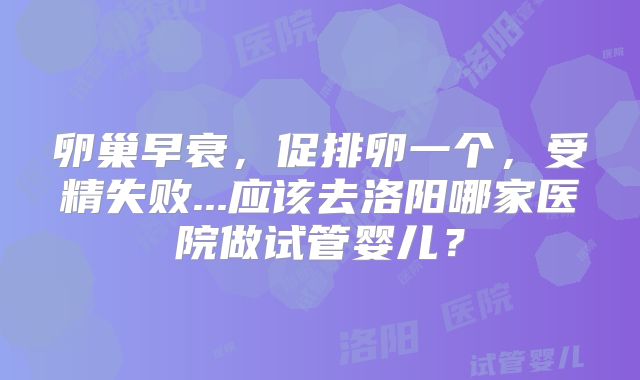 卵巢早衰，促排卵一个，受精失败...应该去洛阳哪家医院做试管婴儿？