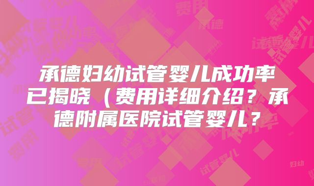 承德妇幼试管婴儿成功率已揭晓（费用详细介绍？承德附属医院试管婴儿？