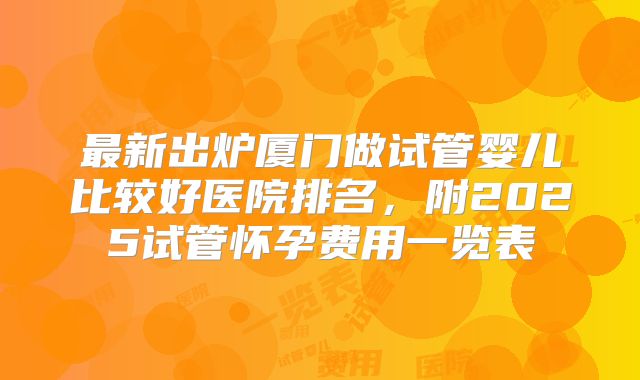 最新出炉厦门做试管婴儿比较好医院排名,附2025试管怀孕费用一览表