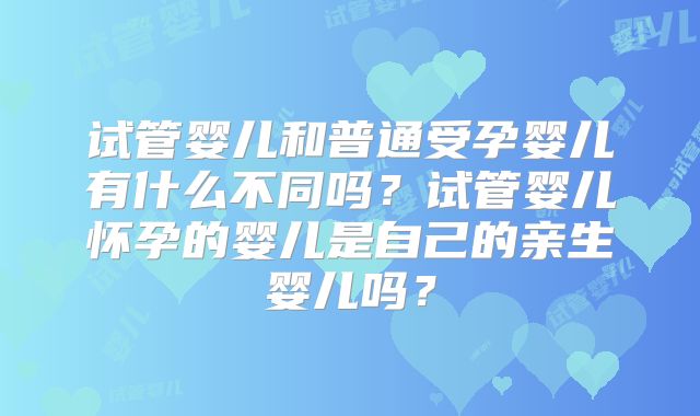 试管婴儿和普通受孕婴儿有什么不同吗？试管婴儿怀孕的婴儿是自己的亲生婴儿吗？