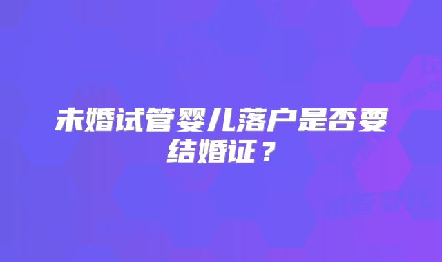 未婚试管婴儿落户是否要结婚证?