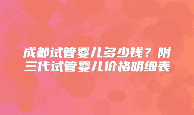 成都试管婴儿多少钱？附三代试管婴儿价格明细表