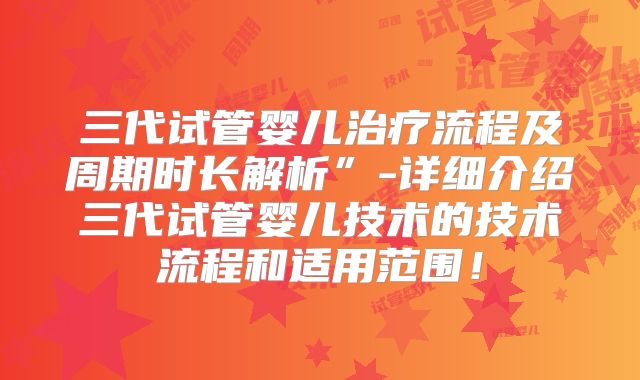 三代试管婴儿治疗流程及周期时长解析”-详细介绍三代试管婴儿技术的技术流程和适用范围!