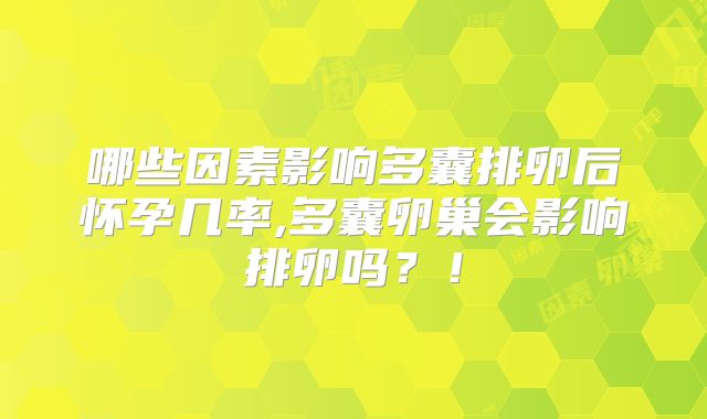 哪些因素影响多囊排卵后怀孕几率,多囊卵巢会影响排卵吗？！