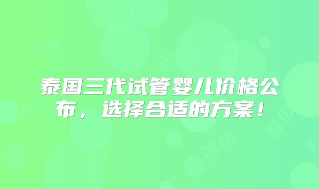 泰国三代试管婴儿价格公布，选择合适的方案！