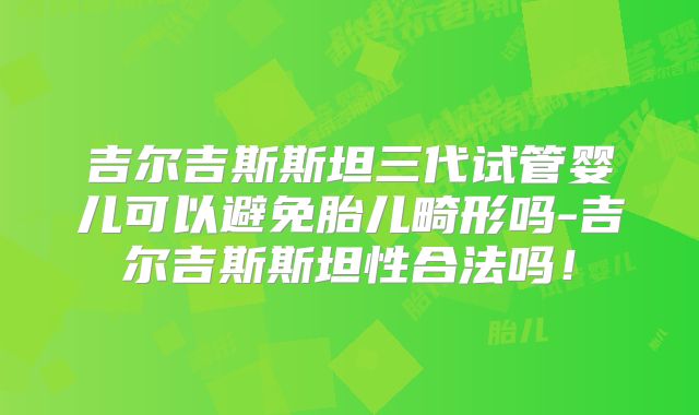 吉尔吉斯斯坦三代试管婴儿可以避免胎儿畸形吗-吉尔吉斯斯坦性合法吗！