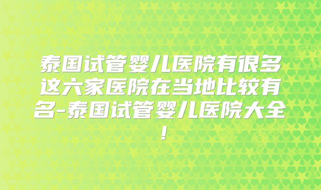 泰国试管婴儿医院有很多这六家医院在当地比较有名-泰国试管婴儿医院大全！