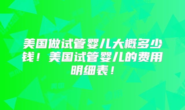 美国做试管婴儿大概多少钱！美国试管婴儿的费用明细表！