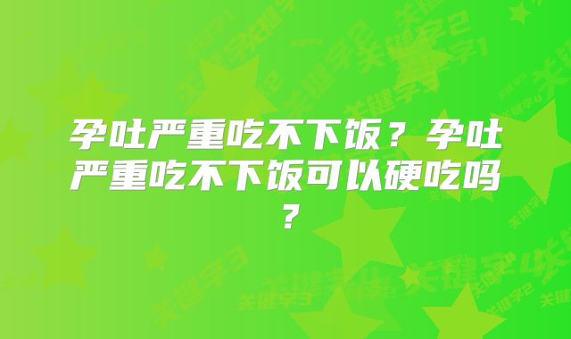 孕吐严重吃不下饭?孕吐严重吃不下饭可以硬吃吗?