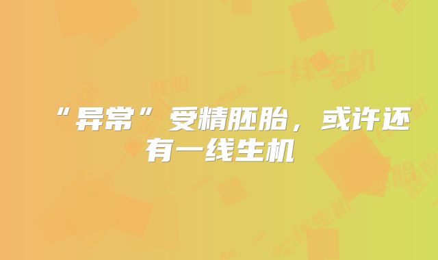 “异常”受精胚胎,或许还有一线生机