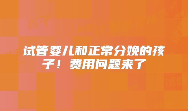 试管婴儿和正常分娩的孩子!费用问题来了