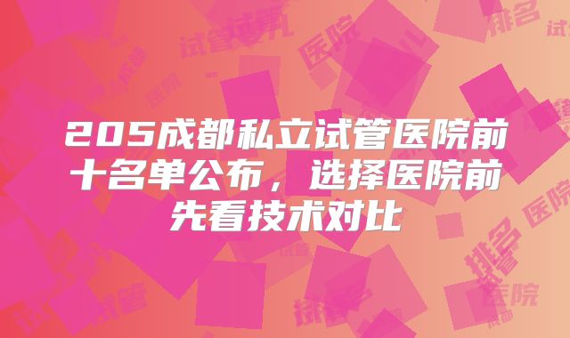 205成都私立试管医院前十名单公布，选择医院前先看技术对比