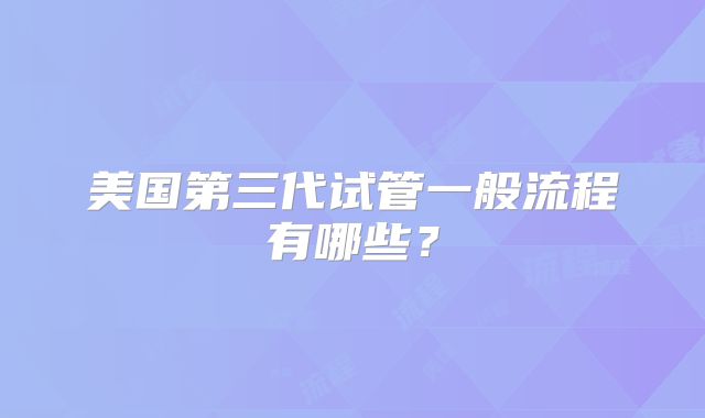 美国第三代试管一般流程有哪些？