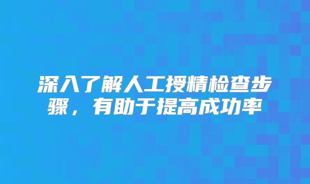深入了解人工授精检查步骤，有助于提高成功率