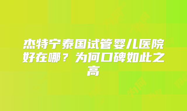 杰特宁泰国试管婴儿医院好在哪？为何口碑如此之高