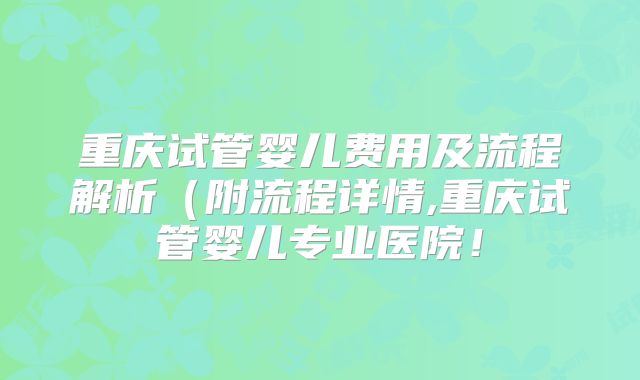 重庆试管婴儿费用及流程解析(附流程详情,重庆试管婴儿专业医院!