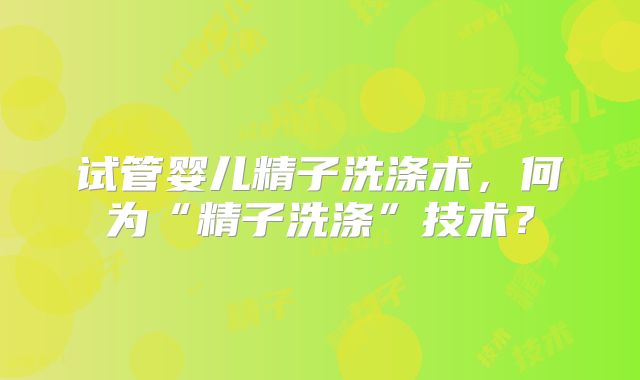 试管婴儿精子洗涤术，何为“精子洗涤”技术？
