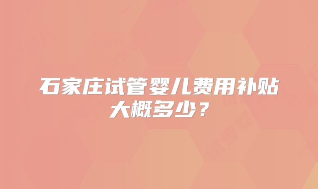 石家庄试管婴儿费用补贴大概多少?