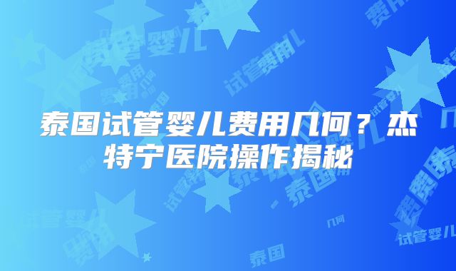 泰国试管婴儿费用几何？杰特宁医院操作揭秘