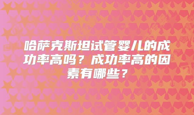 哈萨克斯坦试管婴儿的成功率高吗？成功率高的因素有哪些？