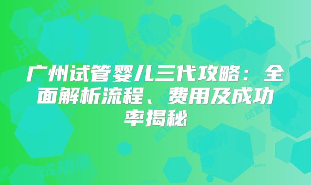 广州试管婴儿三代攻略：全面解析流程、费用及成功率揭秘