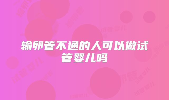 输卵管不通的人可以做试管婴儿吗