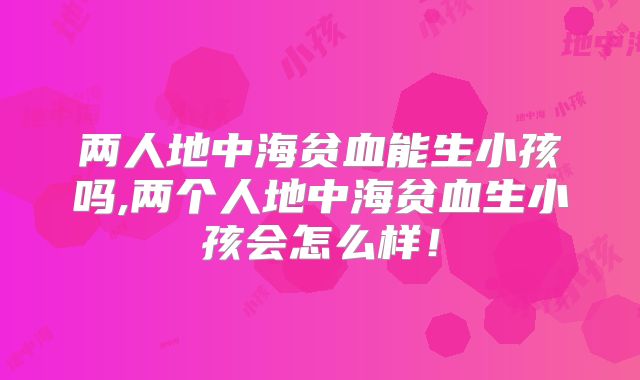两人地中海贫血能生小孩吗,两个人地中海贫血生小孩会怎么样！