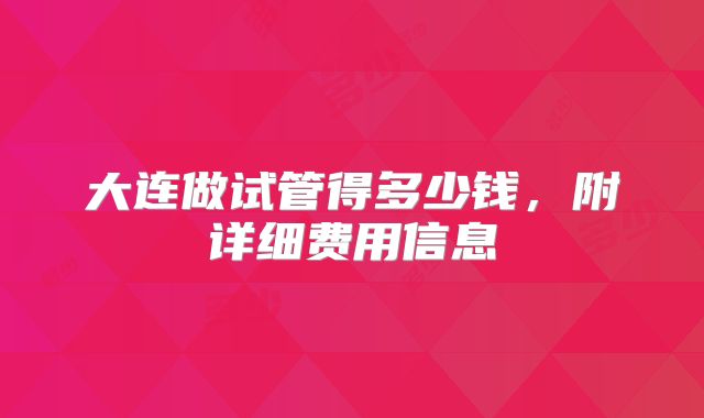 大连做试管得多少钱,附详细费用信息