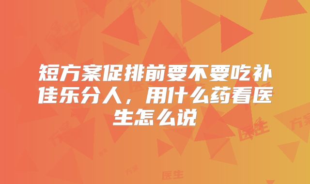 短方案促排前要不要吃补佳乐分人,用什么药看医生怎么说