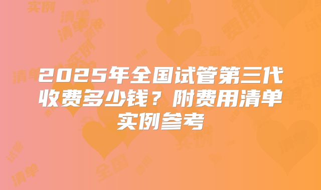 2025年全国试管第三代收费多少钱？附费用清单实例参考