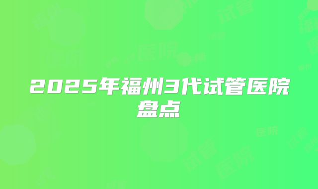 2025年福州3代试管医院盘点