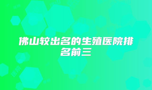 佛山较出名的生殖医院排名前三