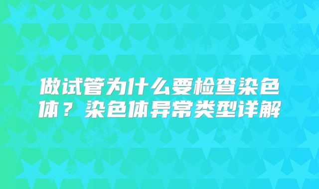 做试管为什么要检查染色体?染色体异常类型详解