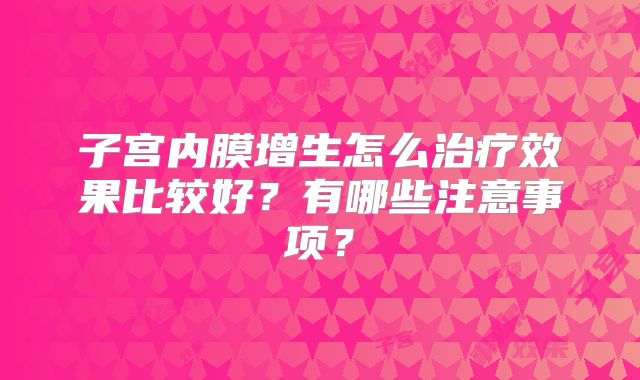 子宫内膜增生怎么治疗效果比较好？有哪些注意事项？
