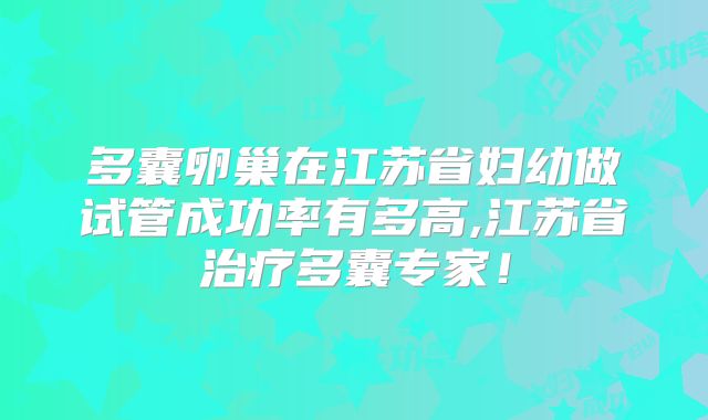 多囊卵巢在江苏省妇幼做试管成功率有多高,江苏省治疗多囊专家！