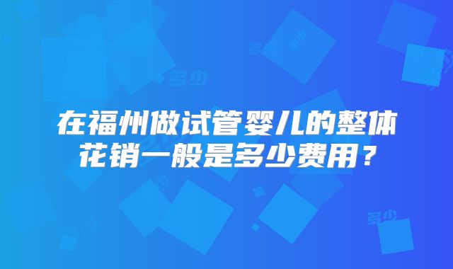 在福州做试管婴儿的整体花销一般是多少费用？